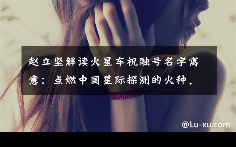 赵立坚解读火星车祝融号名字寓意:点燃中国星际探测的火种,逐梦星辰! 究竟发生了什么?