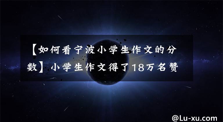 【如何看宁波小学生作文的分数】小学生作文得了18万名赞,网民们直呼上帝的逻辑!我活了30年,但还没有被他彻底看到。