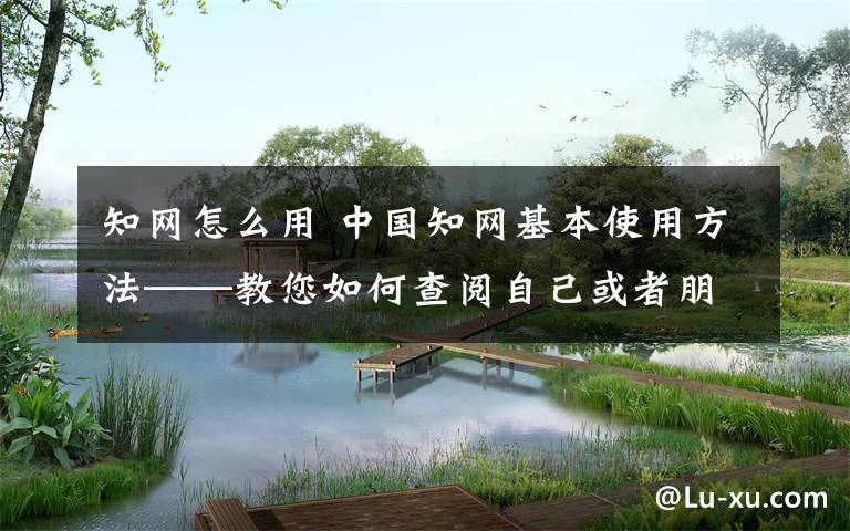 知网怎么用 中国知网基本使用方法——教您如何查阅自己或者朋友在中国知网中已发表的文章