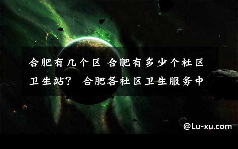 合肥有几个区 合肥有多少个社区卫生站? 合肥各社区卫生服务中心地址