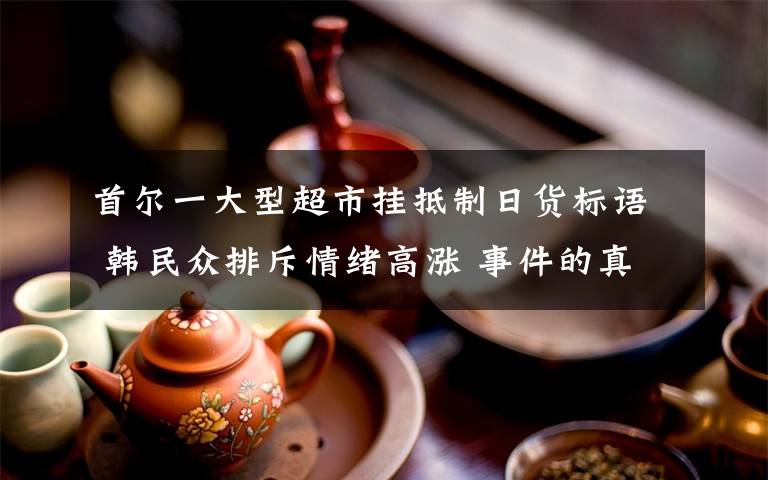 首尔一大型超市挂抵制日货标语 韩民众排斥情绪高涨 事件的真相是什么?