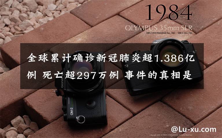 全球累计确诊新冠肺炎超1.386亿例 死亡超297万例 事件的真相是什么?