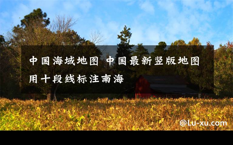 中国海域地图 中国最新竖版地图用十段线标注南海