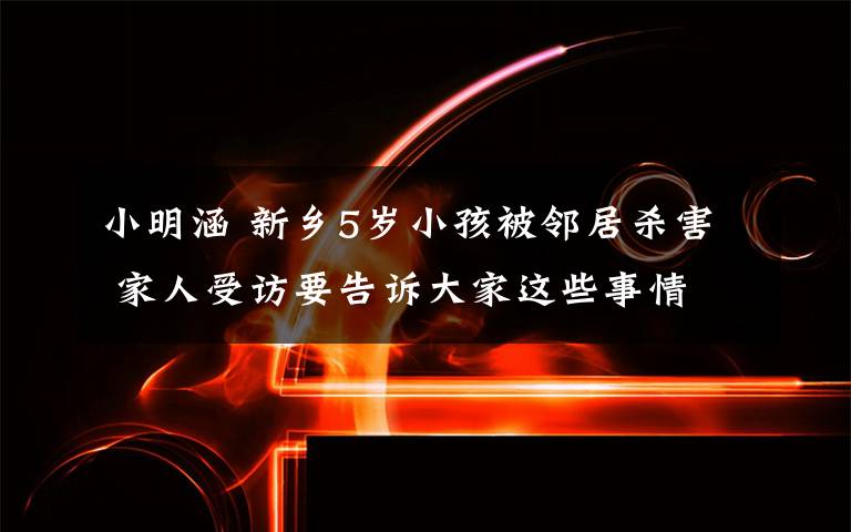 小明涵 新乡5岁小孩被邻居杀害 家人受访要告诉大家这些事情