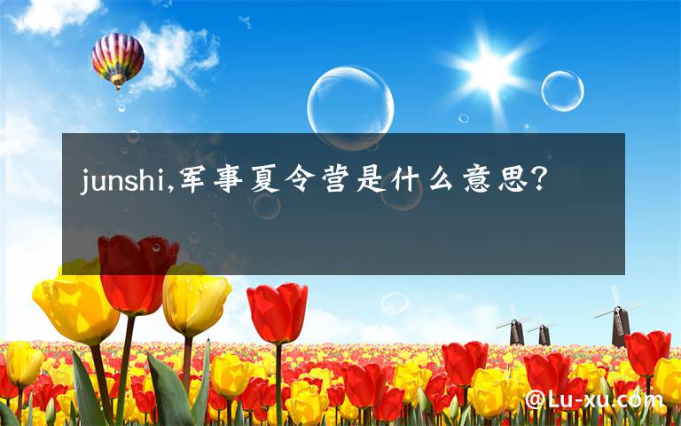 junshi,军事夏令营是什么意思?