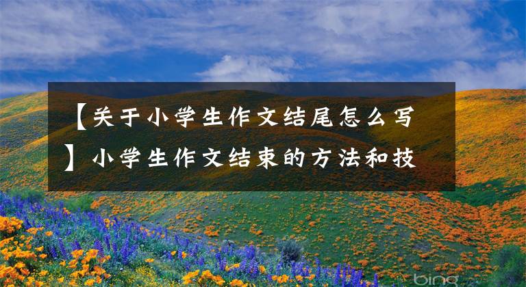 【关于小学生作文结尾怎么写】小学生作文结束的方法和技巧。