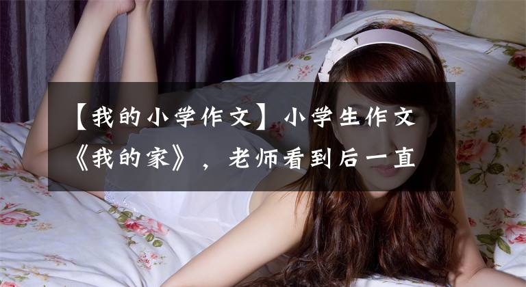 【我的小学作文】小学生作文《我的家》，老师看到后一直称赞，爸爸看到后跺脚。
