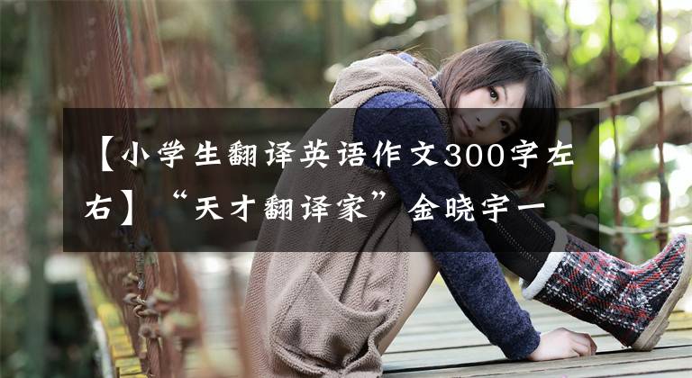 【小学生翻译英语作文300字左右】“天才翻译家”金晓宇一夜走红后，父亲最担心的问题得到了解决