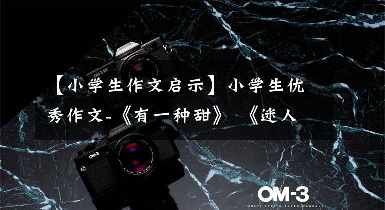 【小学生作文启示】小学生优秀作文-《有一种甜》 《迷人的池塘》 《大自然的启示》