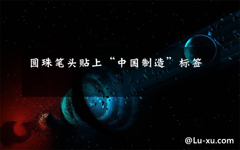 圆珠笔头贴上“中国制造”标签
