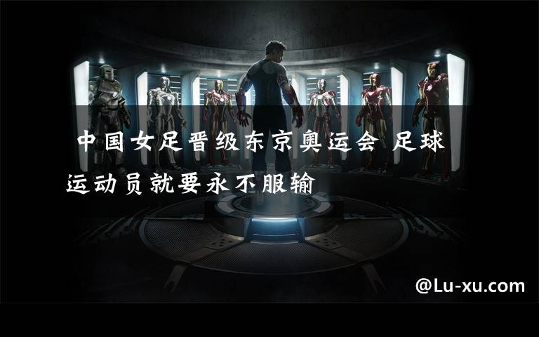 中国女足晋级东京奥运会 足球运动员就要永不服输