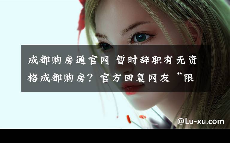 成都购房通官网 暂时辞职有无资格成都购房?官方回复网友“限购新政”问题