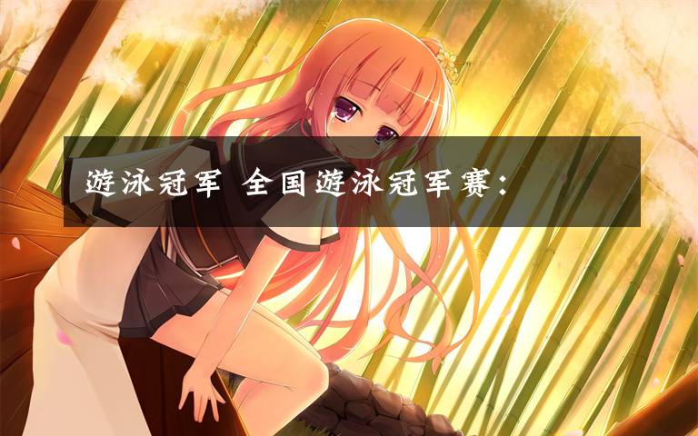 游泳冠军 全国游泳冠军赛: