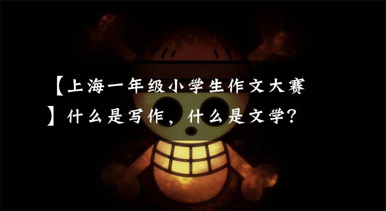 【上海一年级小学生作文大赛】什么是写作,什么是文学?听听全国新概念作文比赛获奖者们的感悟吧。