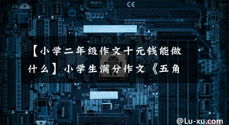 【小学二年级作文十元钱能做什么】小学生满分作文《五角钱之旅》五角钱不多,用处不小