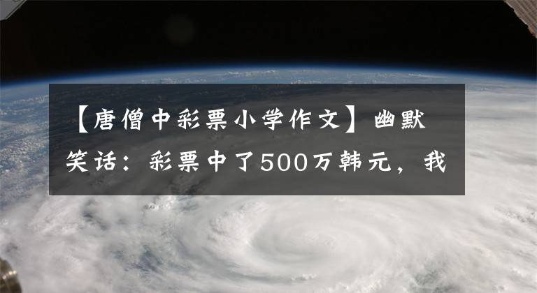 【唐僧中彩票小学作文】幽默笑话:彩票中了500万韩元,我什么也没说,开车去丈母娘家炫耀