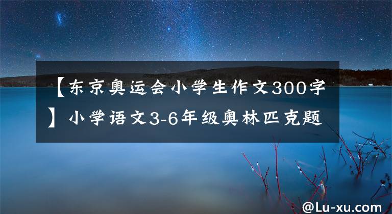 【东京奥运会小学生作文300字】小学语文3-6年级奥林匹克题材写作素材及优秀范文