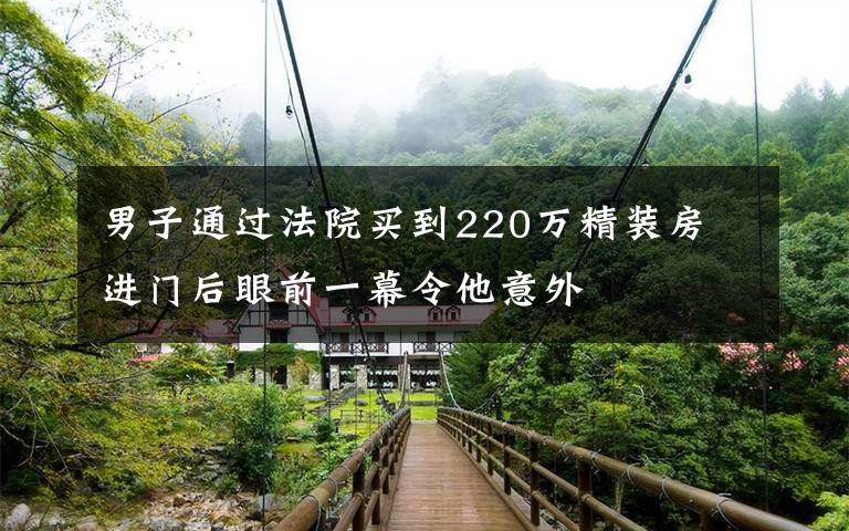 男子通过法院买到220万精装房 进门后眼前一幕令他意外