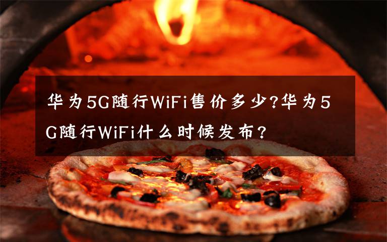 华为5G随行WiFi售价多少?华为5G随行WiFi什么时候发布?