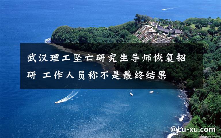 武汉理工坠亡研究生导师恢复招研 工作人员称不是最终结果