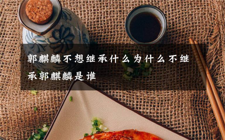 郭麒麟不想继承什么为什么不继承郭麒麟是谁