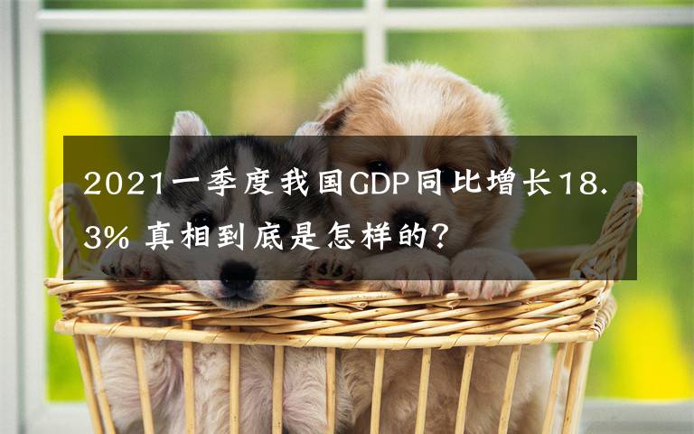 2021一季度我国GDP同比增长18.3% 真相到底是怎样的?