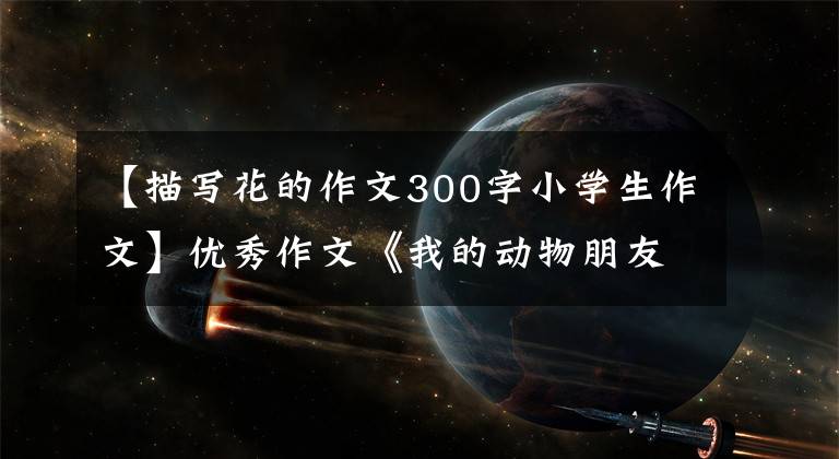 【描写花的作文300字小学生作文】优秀作文《我的动物朋友—来福》 《滚来滚去的土豆》 《爱如柚花》