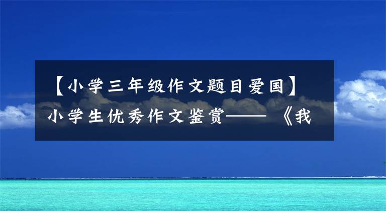 【小学三年级作文题目爱国】小学生优秀作文鉴赏—— 《我爱你——祖国》