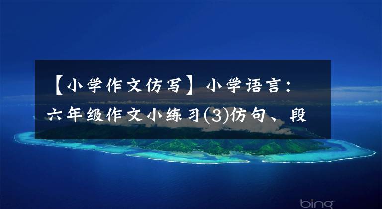 【小学作文仿写】小学语言：六年级作文小练习(3)仿句、段落