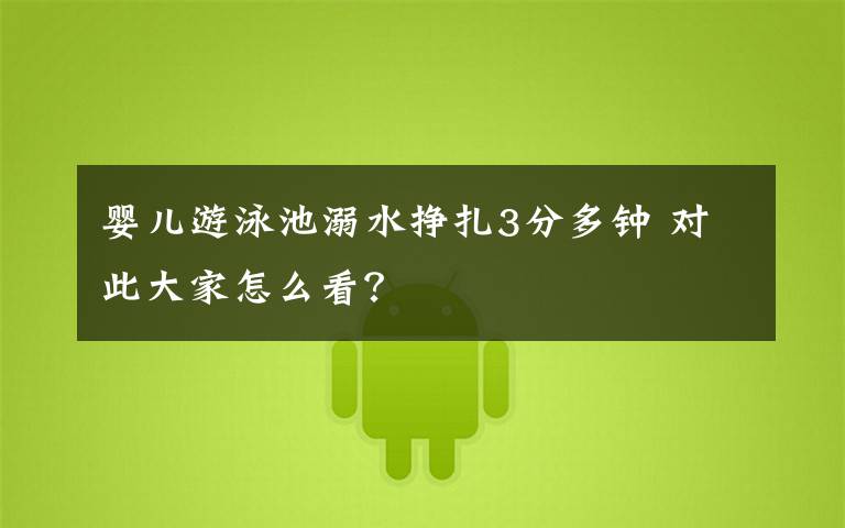 婴儿游泳池溺水挣扎3分多钟 对此大家怎么看？