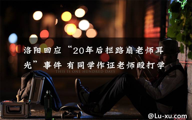 洛阳回应“20年后拦路扇老师耳光”事件 有同学作证老师殴打学生