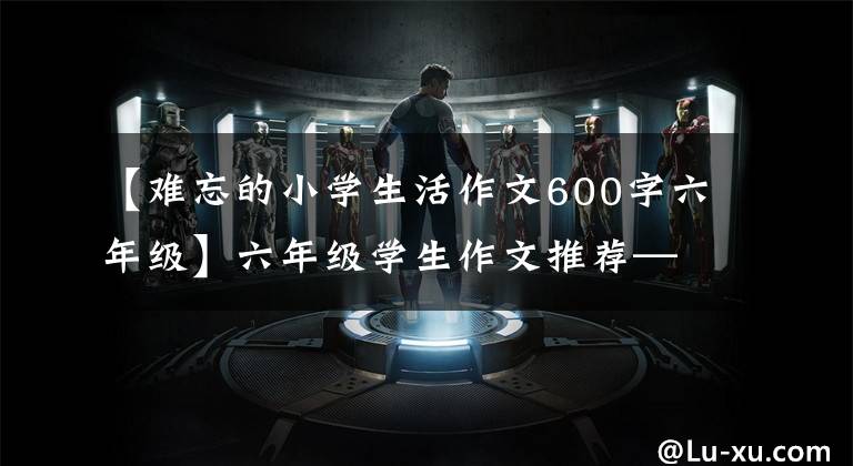 【难忘的小学生活作文600字六年级】六年级学生作文推荐——金色回忆,永远、永远保存在那里