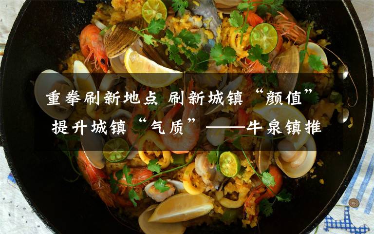 重拳刷新地点 刷新城镇“颜值” 提升城镇“气质”——牛泉镇推行“六级联动+人居环境改善”模式