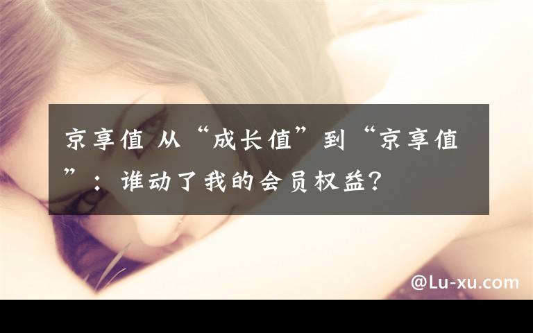 京享值 从“成长值”到“京享值”:谁动了我的会员权益?