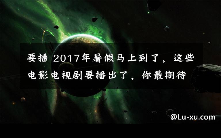 要播 2017年暑假马上到了,这些电影电视剧要播出了,你最期待哪一部?