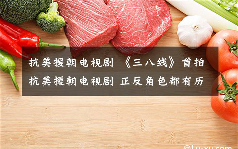 抗美援朝电视剧 《三八线》首拍抗美援朝电视剧 正反角色都有历史原型