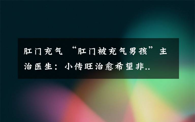 肛门充气 “肛门被充气男孩”主治医生:小传旺治愈希望非..