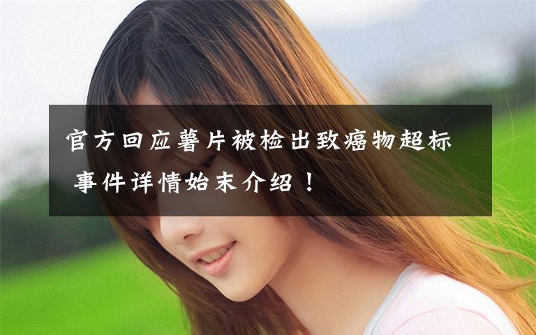 官方回应薯片被检出致癌物超标 事件详情始末介绍!