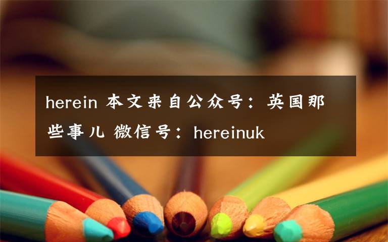 herein 本文来自公众号:英国那些事儿 微信号:hereinuk