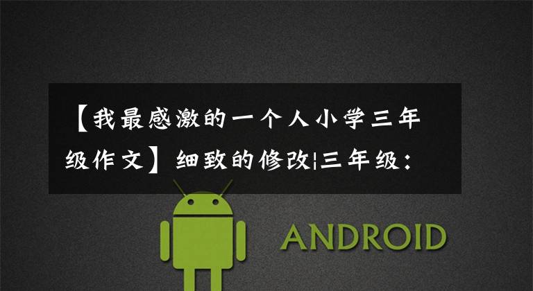 【我最感激的一个人小学三年级作文】细致的修改|三年级：我爱你，老师。