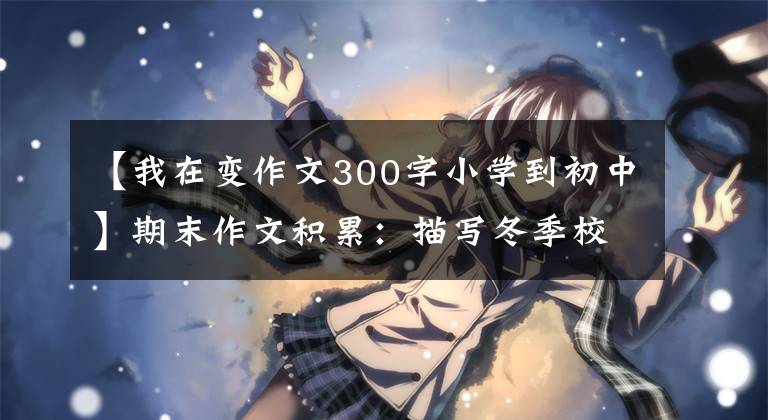 【我在变作文300字小学到初中】期末作文积累：描写冬季校园的8篇范文。