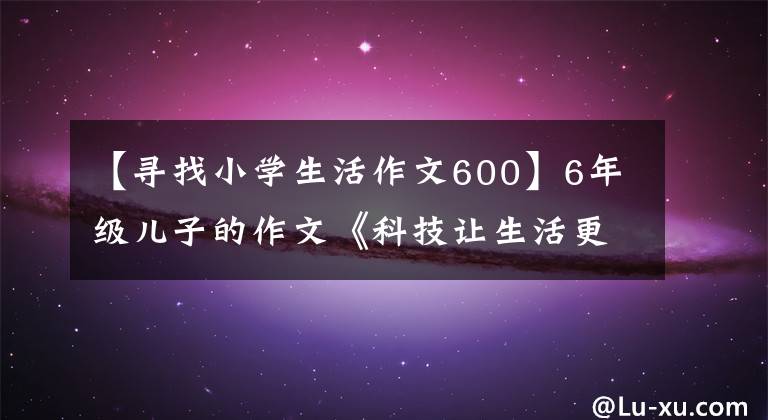 【寻找小学生活作文600】6年级儿子的作文《科技让生活更美好》,妈妈看了后忍不住笑了。