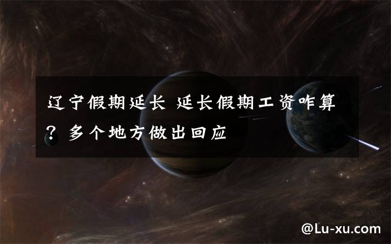 辽宁假期延长 延长假期工资咋算?多个地方做出回应