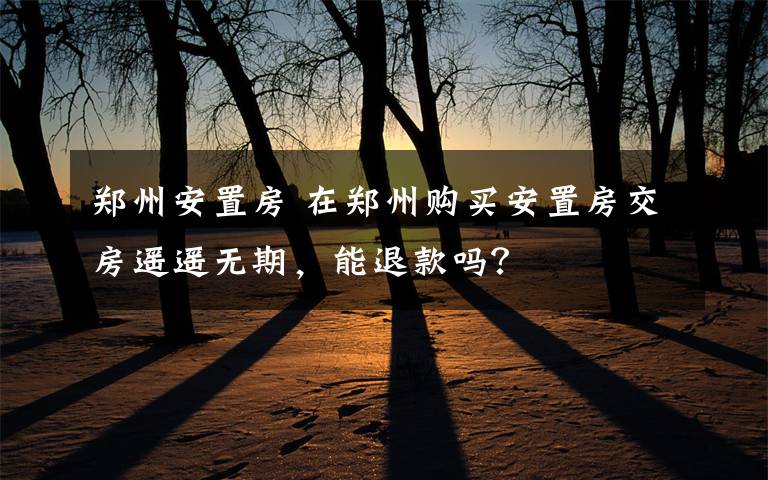 郑州安置房 在郑州购买安置房交房遥遥无期,能退款吗?