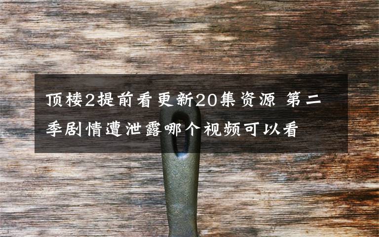 顶楼2提前看更新20集资源 第二季剧情遭泄露哪个视频可以看