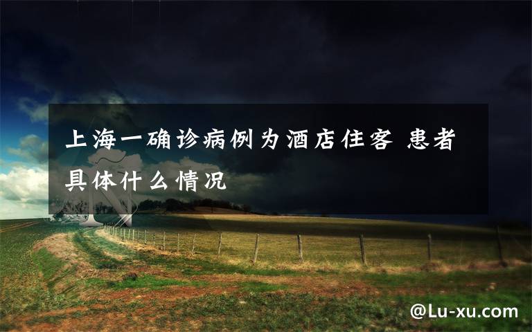 上海一确诊病例为酒店住客 患者具体什么情况