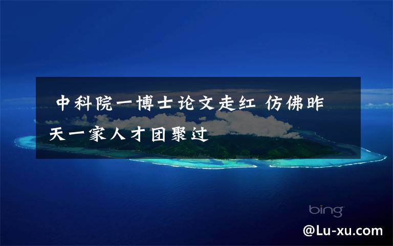 中科院一博士论文走红 仿佛昨天一家人才团聚过