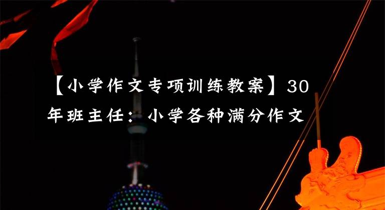 【小学作文专项训练教案】30年班主任：小学各种满分作文指导训练，家里有小学生，请打印出来。