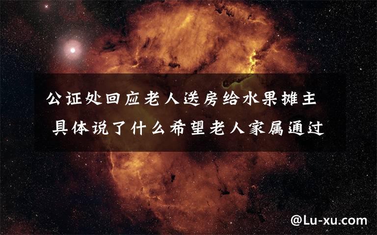公证处回应老人送房给水果摊主 具体说了什么希望老人家属通过法律手段进行处理