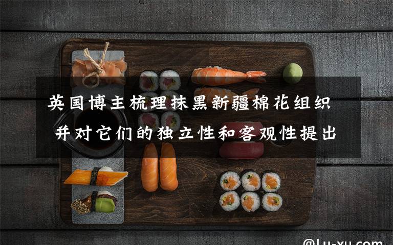 英国博主梳理抹黑新疆棉花组织 并对它们的独立性和客观性提出质疑 真相到底是怎样的?